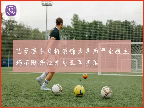 巴萨赛季目标明确力争西甲全胜主场不败并拉开与亚军差距