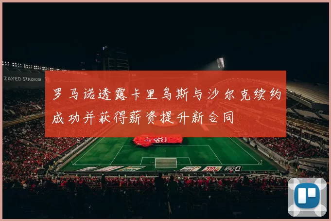罗马诺透露卡里乌斯与沙尔克续约成功并获得薪资提升新合同