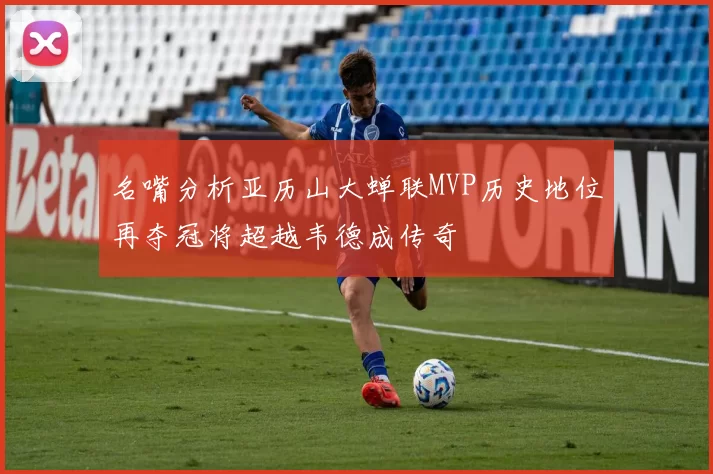 名嘴分析亚历山大蝉联MVP历史地位再夺冠将超越韦德成传奇