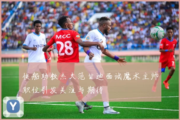 快船助教杰夫范甘迪面试魔术主帅职位引发关注与期待
