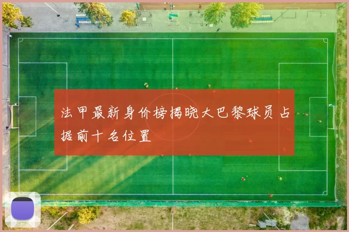 法甲最新身价榜揭晓大巴黎球员占据前十名位置