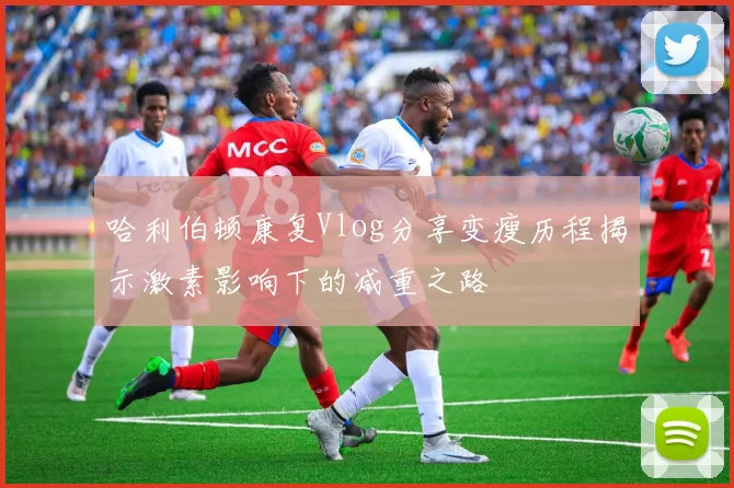哈利伯顿康复Vlog分享变瘦历程揭示激素影响下的减重之路