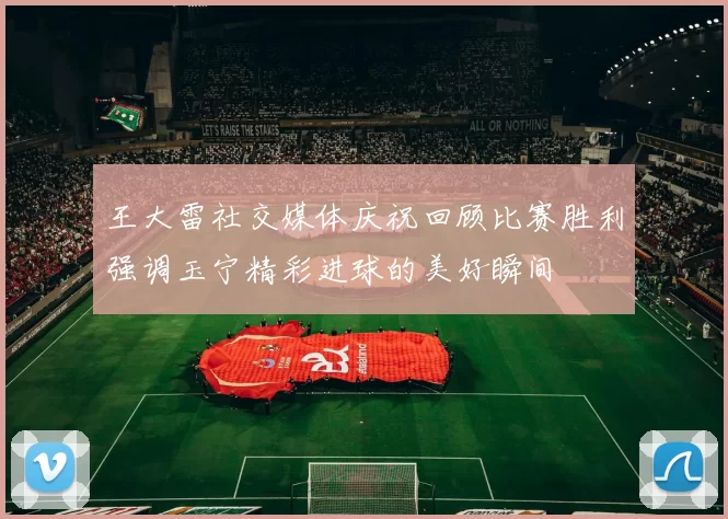 王大雷社交媒体庆祝回顾比赛胜利强调玉宁精彩进球的美好瞬间