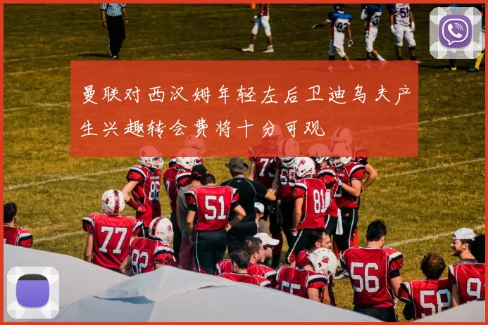 曼联对西汉姆年轻左后卫迪乌夫产生兴趣转会费将十分可观