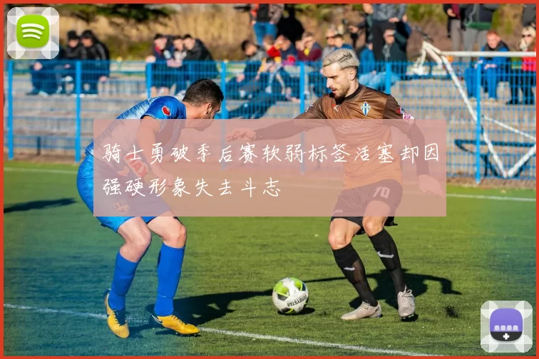骑士勇破季后赛软弱标签活塞却因强硬形象失去斗志