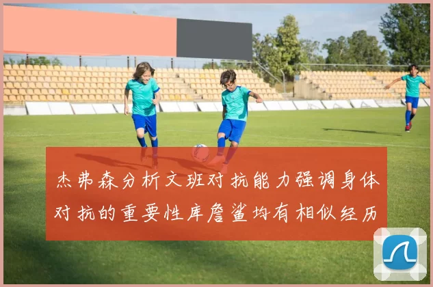 杰弗森分析文班对抗能力强调身体对抗的重要性库詹鲨均有相似经历