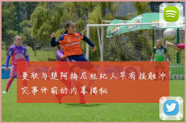 曼联与楚阿梅尼经纪人早有接触冲突事件前的内幕揭秘